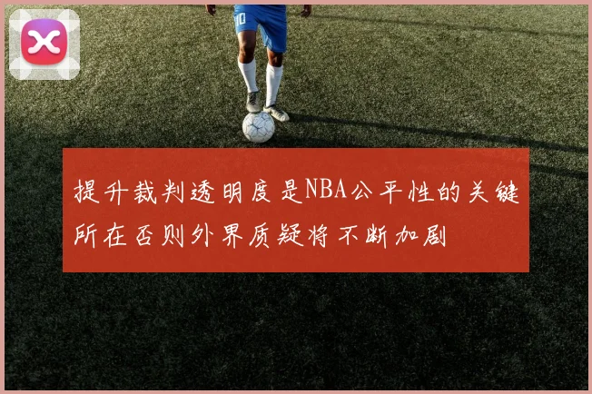 提升裁判透明度是NBA公平性的关键所在否则外界质疑将不断加剧