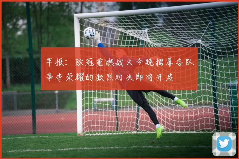 早报：欧冠重燃战火今晚揭幕各队争夺荣耀的激烈对决即将开启