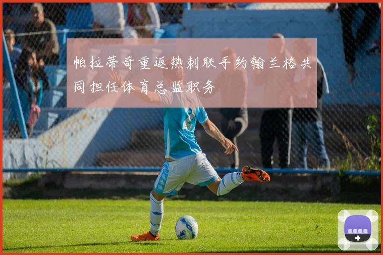 帕拉蒂奇重返热刺联手约翰兰格共同担任体育总监职务