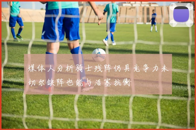 媒体人分析骑士残阵仍具竞争力米切尔缺阵也能与活塞抗衡