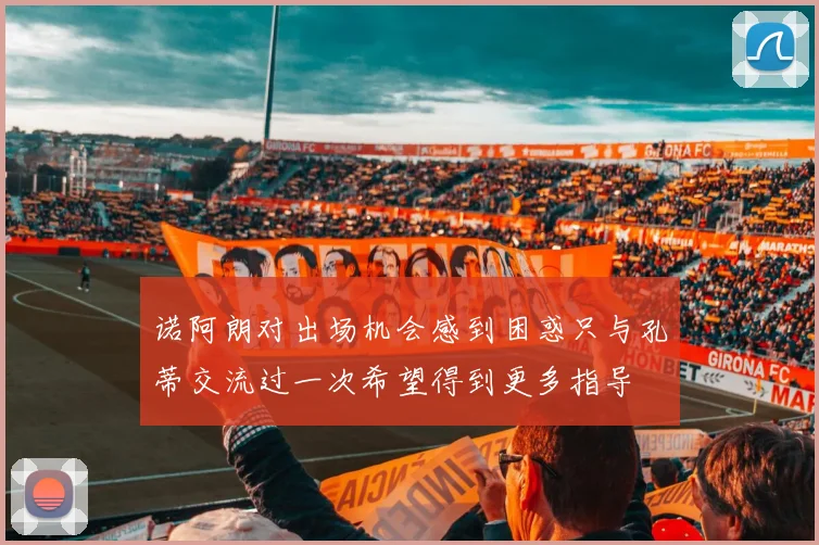 诺阿朗对出场机会感到困惑只与孔蒂交流过一次希望得到更多指导