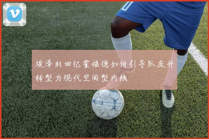 埃泽利回忆霍福德如何引导队友并转型为现代空间型内线