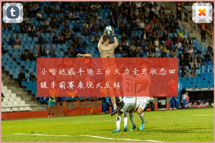小哈达威半场三分火力全开状态回暖季前赛表现大反转