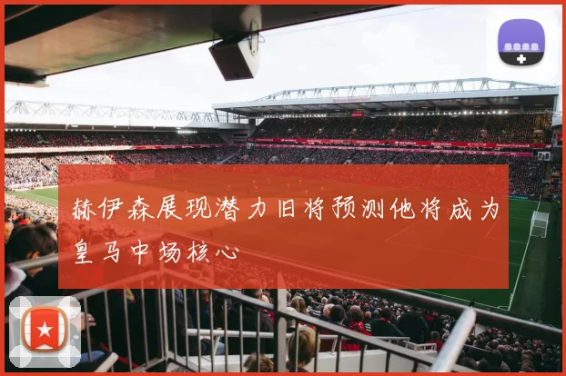 赫伊森展现潜力旧将预测他将成为皇马中场核心