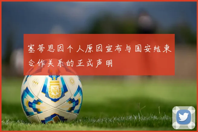 塞蒂恩因个人原因宣布与国安结束合作关系的正式声明