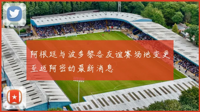 阿根廷与波多黎各友谊赛场地变更至迈阿密的最新消息