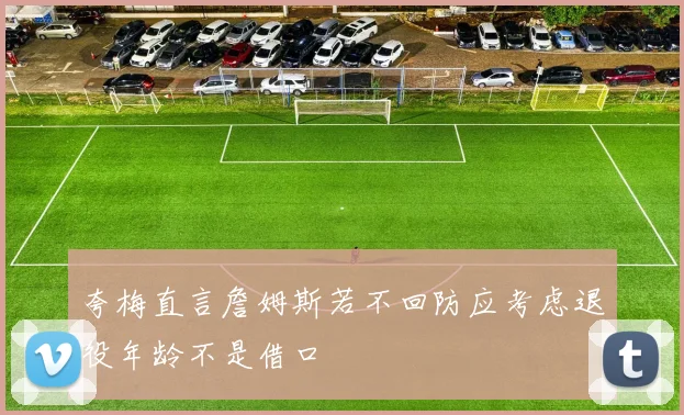 夸梅直言詹姆斯若不回防应考虑退役年龄不是借口