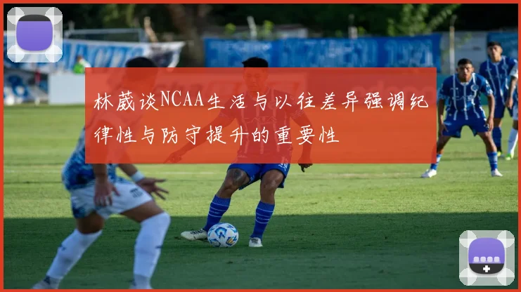 林葳谈NCAA生活与以往差异强调纪律性与防守提升的重要性