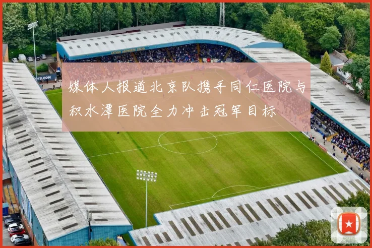 媒体人报道北京队携手同仁医院与积水潭医院全力冲击冠军目标