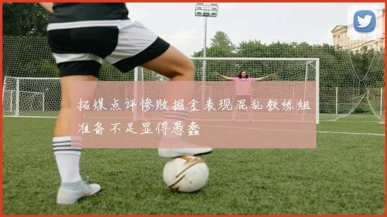 拓媒点评惨败掘金表现混乱教练组准备不足显得愚蠢