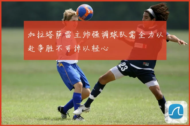 加拉塔萨雷主帅强调球队需全力以赴争胜不可掉以轻心