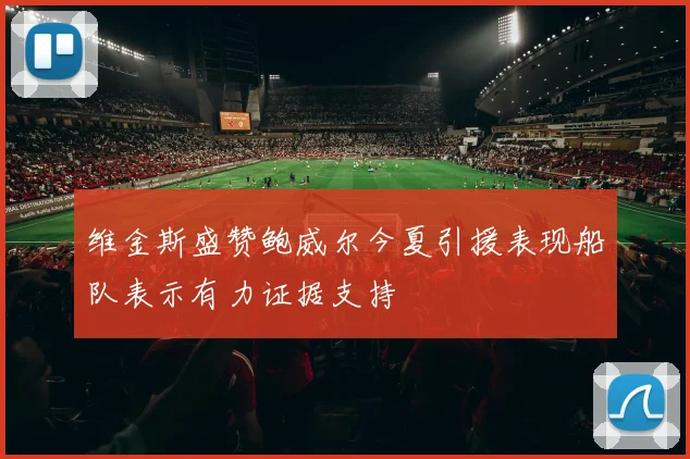 维金斯盛赞鲍威尔今夏引援表现船队表示有力证据支持