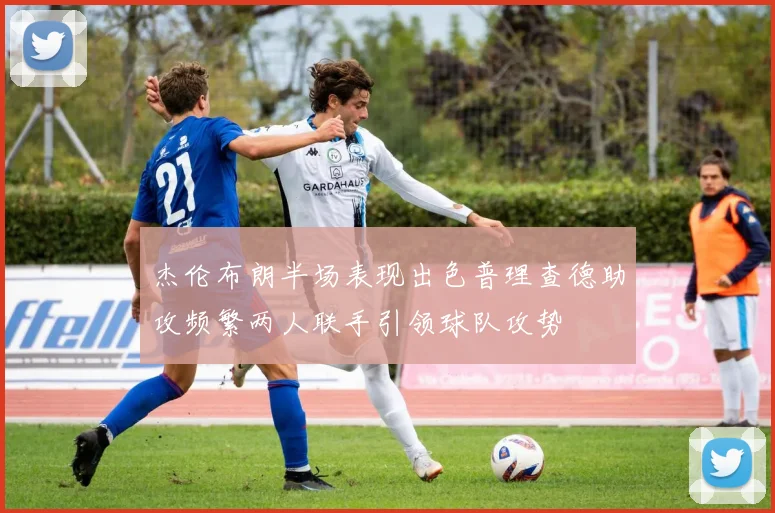 杰伦布朗半场表现出色普理查德助攻频繁两人联手引领球队攻势