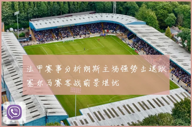 法甲赛事分析朗斯主场强势击退欧塞尔马赛客战前景堪忧
