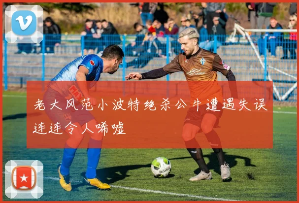 老大风范小波特绝杀公牛遭遇失误连连令人唏嘘